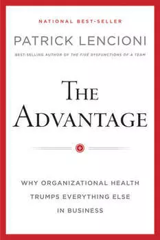 The Advantage, Enhanced Edition. Why Organizational Health Trumps Everything Else In Business
