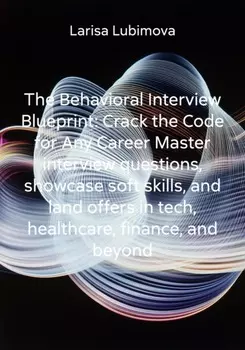 The Behavioral Interview Blueprint: Crack the Code for Any Career Master interview questions, showcase soft skills, and land offers in tech, healthcare, finance, and beyond