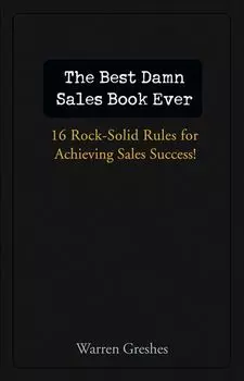 The Best Damn Sales Book Ever. 16 Rock-Solid Rules for Achieving Sales Success!