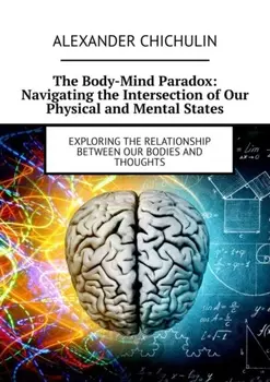 The Body-Mind Paradox: Navigating the Intersection of Our Physical and Mental States. Exploring the Relationship between Our Bodies and Thoughts