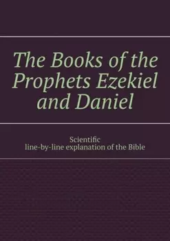 The Books of the Prophets Ezekiel and Daniel. Scientific line-by-line explanation of the Bible