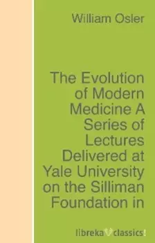 The Evolution of Modern Medicine A Series of Lectures Delivered at Yale University on the Silliman Foundation in April, 1913
