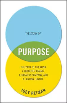 The Story of Purpose. The Path to Creating a Brighter Brand, a Greater Company, and a Lasting Legacy