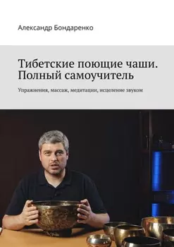 Тибетские поющие чаши. Полный самоучитель. Упражнения, массаж, медитации, исцеление звуком