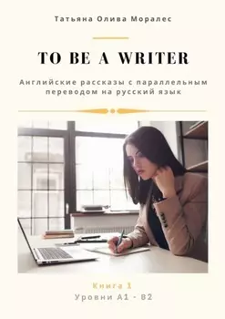 To be a writer. Английские рассказы с параллельным переводом на русский язык. Уровни А1—В2. Книга 1