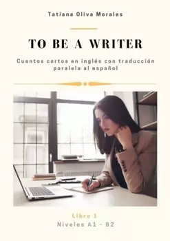 To be a writer. Cuentos cortos en ingl?s con traducci?n paralela al espa?ol. Niveles A1—B2. Libro 1