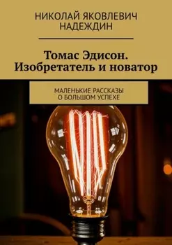 Томас Эдисон. Изобретатель и новатор. Маленькие рассказы о большом успехе