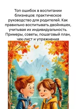 Топ ошибок в воспитании близнецов: практическое руководство для родителей. Как правильно воспитывать двойняшек, учитывая их индивидуальность. Примеры, советы, пошаговый план, чек-лист и упражнения