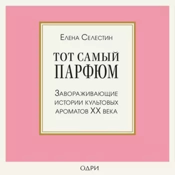 Тот самый парфюм. Завораживающие истории культовых ароматов ХХ века