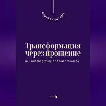 Трансформация через прощение. Как освободиться от боли прошлого
