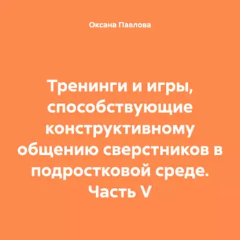 Тренинги и игры, способствующие конструктивному общению сверстников в подростковой среде. Часть V