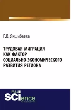 Трудовая миграция как фактор социально-экономического развития региона. (Аспирантура, Бакалавриат, Магистратура, Специалитет). Монография.