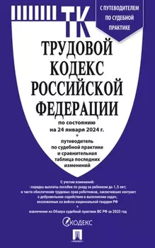 Трудовой кодекс Российской Федерации по состоянию на 24 января 2024 г. + путеводитель по судебной практике и сравнительная таблица последних изменений