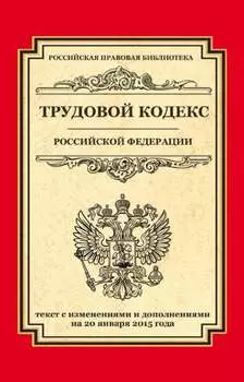 Трудовой кодекс Российской Федерации. Текст с изменениями и дополнениями на 20 января 2015 г.