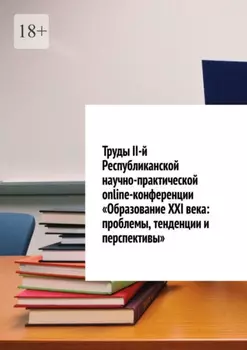 Труды II-й Республиканской научно-практической online-конференции «Образование XXI века: проблемы, тенденции и перспективы»