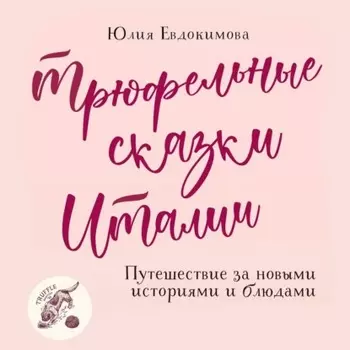 Трюфельные сказки Италии. Путешествие за новыми историями и блюдами