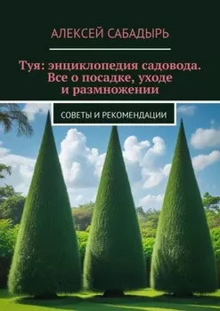 Туя: энциклопедия садовода. Все о посадке, уходе и размножении. Советы и рекомендации