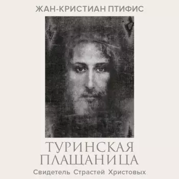 Туринская плащаница. Свидетель страданий Иисуса Христа
