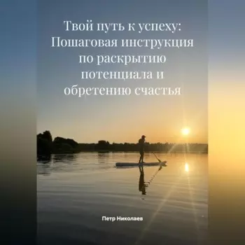 Твой путь к успеху: Пошаговая инструкция по раскрытию потенциала и обретению счастья