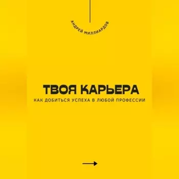 Твоя карьера. Как добиться успеха в любой профессии