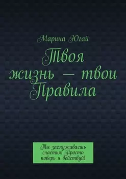 Твоя жизнь – твои правила. Ты заслуживаешь счастья! Просто поверь и действуй!