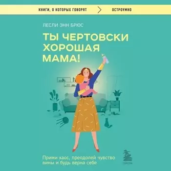 Ты чертовски хорошая мама! Прими хаос, преодолей чувство вины и будь верна себе