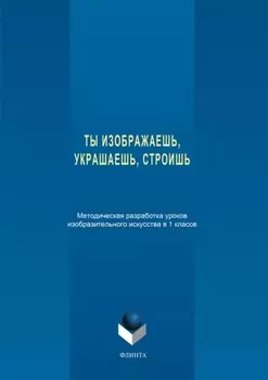 Ты изображаешь, украшаешь, строишь. Методическая разработка уроков изобразительного искусства в 1 классе