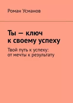 Ты – ключ к своему успеху. Твой путь к успеху: от мечты к результату