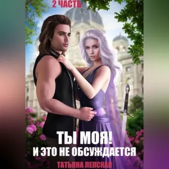 Ты моя! И это не обсуждается. Часть 2