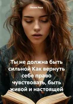 Ты не должна быть сильной. Как вернуть себе право чувствовать, быть живой и настоящей
