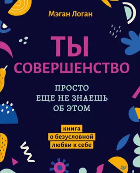 Ты совершенство. Просто еще не знаешь об этом. Книга о безусловной любви к себе