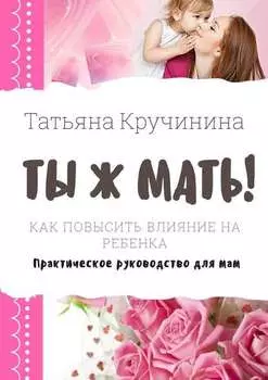 Ты ж мать! Как повысить влияние на ребенка. Практическое руководство для мам