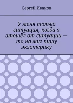 У меня только ситуация, когда я отошёл от ситуации – то на миг пишу экзотерику