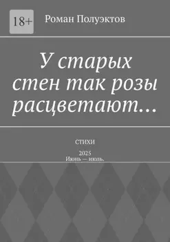 У старых стен так розы расцветают… Стихи – 2025. Июнь – июль.
