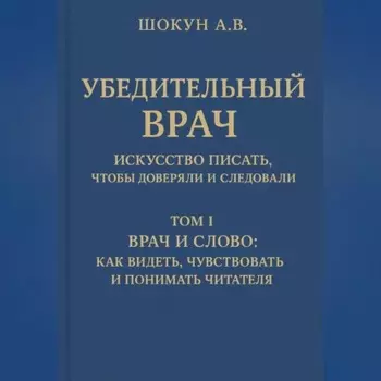 Убедительный врач: искусство писать, чтобы доверяли и следовали Том I. Врач и слово: как видеть, чувствовать и понимать читателя