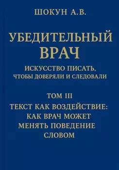 Убедительный врач: искусство писать, чтобы доверяли и следовали. Том III. Текст как воздействие: как врач может менять поведение словом