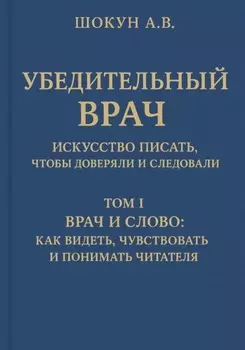 Убедительный врач: искусство писать, чтобы доверяли и следовали. Том I. Врач и слово: как видеть, чувствовать и понимать читателя