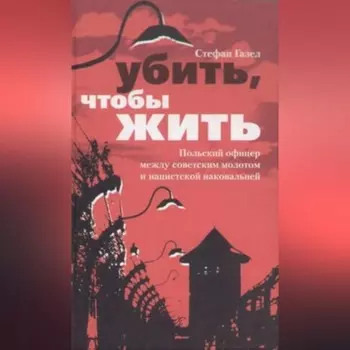Убить, чтобы жить. Польский офицер между советским молотом и нацистской наковальней