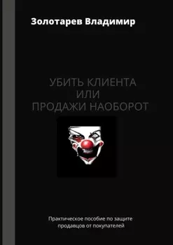 Убить клиента или продажи наоборот. Практическое пособие по защите продавцов от покупателей