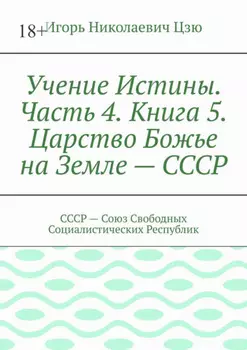 Учение Истины. Часть 4. Книга 5. Царство Божье на Земле – СССР. СССР – Союз Свободных Социалистических Республик