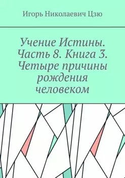 Учение Истины. Часть 8. Книга 3. Четыре причины рождения человеком.