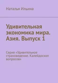 Удивительная экономика мира. Азия. Выпуск 1. Серия «Удивительное страноведение. Калейдоскоп вопросов»