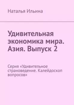 Удивительная экономика мира. Азия. Выпуск 2. Серия «Удивительное страноведение. Калейдоскоп вопросов»