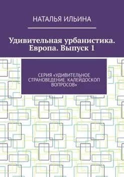 Удивительная урбанистика. Европа. Выпуск 1. Серия «Удивительное страноведение. Калейдоскоп вопросов»