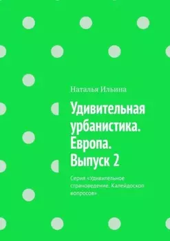 Удивительная урбанистика. Европа. Выпуск 2. Серия «Удивительное страноведение. Калейдоскоп вопросов»