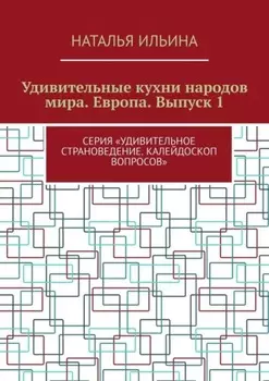 Удивительные кухни народов мира. Европа. Выпуск 1. Серия «Удивительное страноведение. Калейдоскоп вопросов»