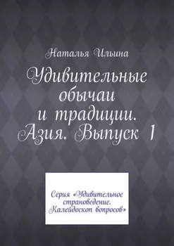 Удивительные обычаи и традиции. Азия. Выпуск 1. Серия «Удивительное страноведение. Калейдоскоп вопросов»