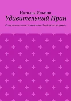 Удивительный Иран. Серия «Удивительное страноведение. Калейдоскоп вопросов»