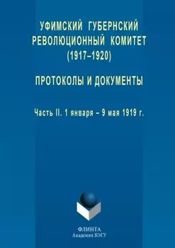 Уфимский губернский революционный комитет (1917–1920). Протоколы и документы. Часть II. 1 января – 9 мая 1919 г.