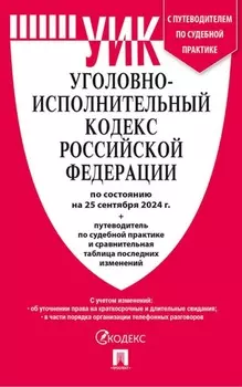 Уголовно-исполнительный кодекс Российской Федерации по состоянию на 25 сентября 2024 г. + путеводитель по судебной практике и сравнительная таблица последних изменений